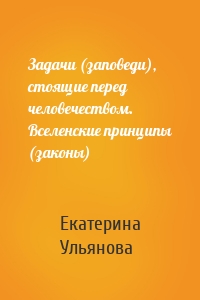 Задачи (заповеди), стоящие перед человечеством. Вселенские принципы (законы)