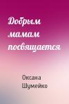 Оксана Шумейко - Добрым мамам посвящается