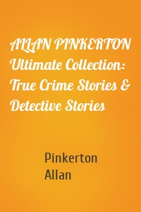 ALLAN PINKERTON Ultimate Collection: True Crime Stories & Detective Stories