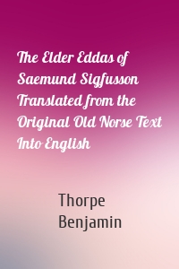 The Elder Eddas of Saemund Sigfusson Translated from the Original Old Norse Text Into English
