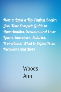 How to Land a Top-Paying Roofers Job: Your Complete Guide to Opportunities, Resumes and Cover Letters, Interviews, Salaries, Promotions, What to Expect From Recruiters and More