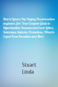 How to Land a Top-Paying Fire prevention engineers Job: Your Complete Guide to Opportunities, Resumes and Cover Letters, Interviews, Salaries, Promotions, What to Expect From Recruiters and More