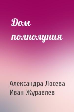 Обложка книги «Дом полнолуния» — Александра Лосева, Иван Журавлев