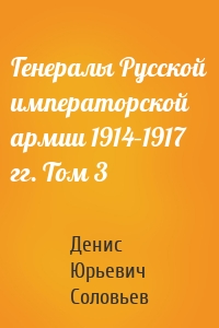 Генералы Русской императорской армии 1914–1917 гг. Том 3