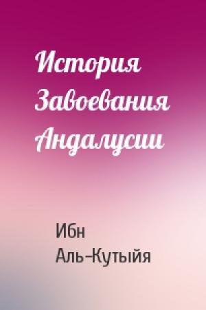 Обложка книги «История Завоевания Андалусии» — Ибн Аль-Кутыйя