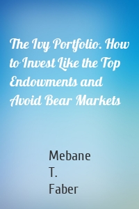 The Ivy Portfolio. How to Invest Like the Top Endowments and Avoid Bear Markets
