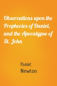 Observations upon the Prophecies of Daniel, and the Apocalypse of St. John