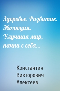 Здоровье. Развитие. Эволюция. Улучшая мир, начни с себя…