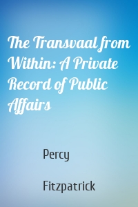 The Transvaal from Within: A Private Record of Public Affairs