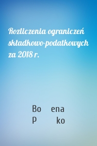 Rozliczenia ograniczeń składkowo-podatkowych za 2018 r.