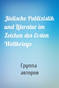 Jüdische Publizistik und Literatur im Zeichen des Ersten Weltkriegs