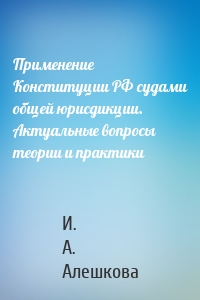 Применение Конституции РФ судами общей юрисдикции. Актуальные вопросы теории и практики