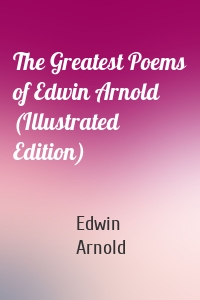 The Greatest Poems of Edwin Arnold (Illustrated Edition)