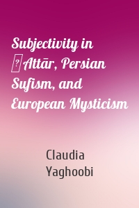 Subjectivity in ʿAttār, Persian Sufism, and European Mysticism