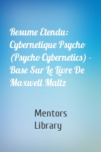 Resume Etendu: Cybernetique Psycho (Psycho Cybernetics) - Base Sur Le Livre De Maxwell Maltz