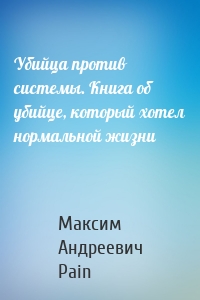 Убийца против системы. Книга об убийце, который хотел нормальной жизни