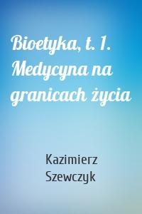 Bioetyka, t. 1. Medycyna na granicach życia