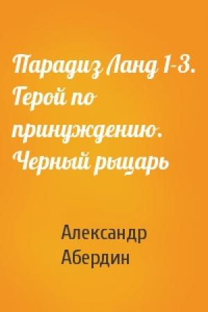 Обложка книги «Парадиз Ланд 1-3. Герой по принуждению. Черный рыцарь» — Александр Абердин