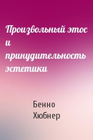 Обложка книги «Произвольный этос и принудительность эстетики» — Бенно Хюбнер