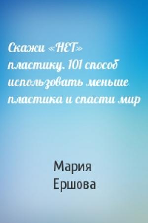 Обложка книги «Скажи «НЕТ» пластику. 101 способ использовать меньше пластика и спасти мир» — Мария Ершова