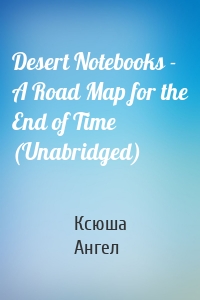 Desert Notebooks - A Road Map for the End of Time (Unabridged)