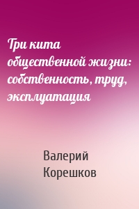 Три кита общественной жизни: собственность, труд, эксплуатация