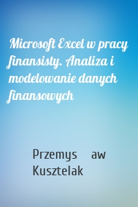 Microsoft Excel w pracy finansisty. Analiza i modelowanie danych finansowych