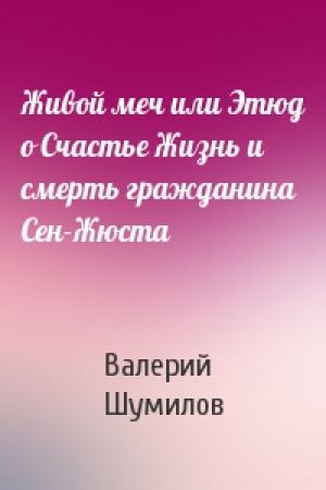 Обложка книги «Живой меч или Этюд о Счастье Жизнь и смерть гражданина Сен-Жюста» — Валерий Шумилов