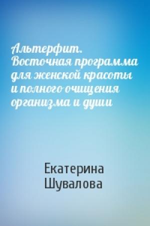 Обложка книги «Альтерфит. Восточная программа для женской красоты и полного очищения организма и души» — Екатерина Шувалова