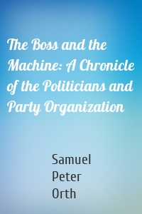 The Boss and the Machine: A Chronicle of the Politicians and Party Organization
