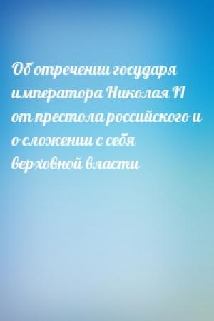 Обложка книги «Об отречении государя императора Николая II от престола российского и о сложении с себя верховной власти»