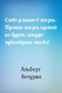 Слово длиною в жизнь. Пустая жизнь пустой не будет, покуда чувствуешь ты всё