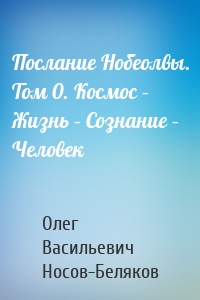 Послание Нобеолвы. Том 0. Космос – Жизнь – Сознание – Человек