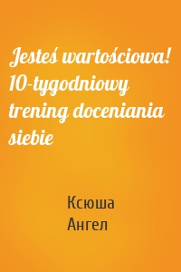 Jesteś wartościowa! 10-tygodniowy trening doceniania siebie
