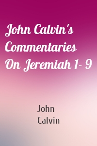 John Calvin's Commentaries On Jeremiah 1- 9