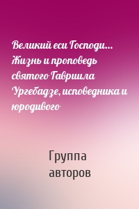 Великий еси Господи… Жизнь и проповедь святого Гавриила Ургебадзе, исповедника и юродивого