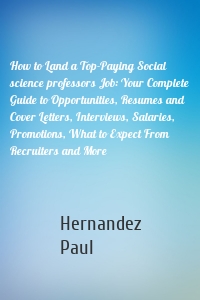 How to Land a Top-Paying Social science professors Job: Your Complete Guide to Opportunities, Resumes and Cover Letters, Interviews, Salaries, Promotions, What to Expect From Recruiters and More