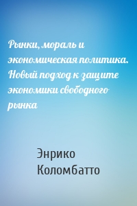 Рынки, мораль и экономическая политика. Новый подход к защите экономики свободного рынка