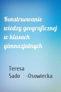 Konstruowanie wiedzy geograficznej w klasach gimnazjalnych