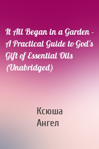It All Began in a Garden - A Practical Guide to God's Gift of Essential Oils (Unabridged)