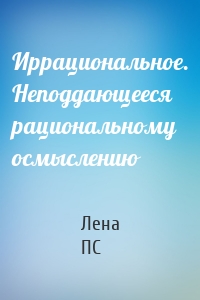 Иррациональное. Неподдающееся рациональному осмыслению
