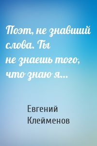 Поэт, не знавший слова. Ты не знаешь того, что знаю я…