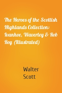 The Heroes of the Scottish Highlands Collection: Ivanhoe, Waverley & Rob Roy (Illustrated)