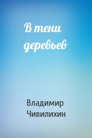 Обложка книги «В тени деревьев» — Владимир Чивилихин