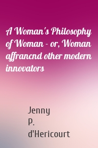 A Woman's Philosophy of Woman - or, Woman affrancnd other modern innovators