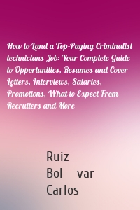 How to Land a Top-Paying Criminalist technicians Job: Your Complete Guide to Opportunities, Resumes and Cover Letters, Interviews, Salaries, Promotions, What to Expect From Recruiters and More