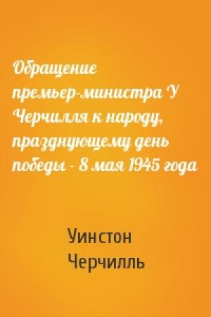 Обложка книги «Обращение премьер-министра У Черчилля к народу, празднующему день победы - 8 мая 1945 года» — Уинстон Черчилль