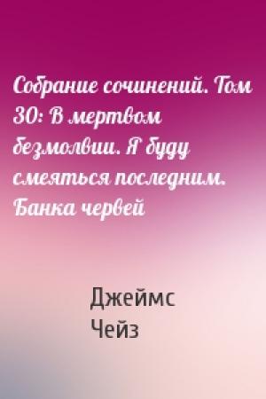 Обложка книги «Собрание сочинений. Том 30: В мертвом безмолвии. Я буду смеяться последним. Банка червей» — Джеймс Чейз