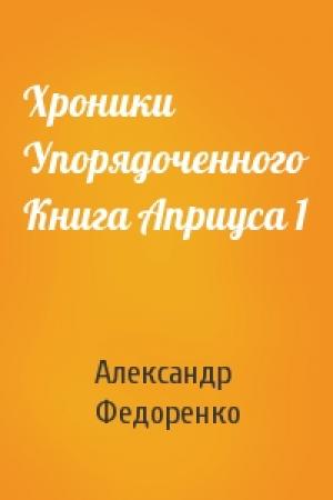 Обложка книги «Хроники Упорядоченного Книга Априуса 1» — Александр Федоренко