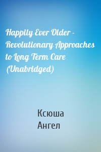 Happily Ever Older - Revolutionary Approaches to Long Term Care (Unabridged)